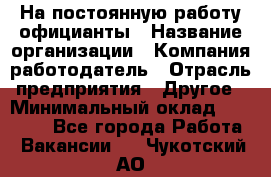 На постоянную работу официанты › Название организации ­ Компания-работодатель › Отрасль предприятия ­ Другое › Минимальный оклад ­ 18 000 - Все города Работа » Вакансии   . Чукотский АО